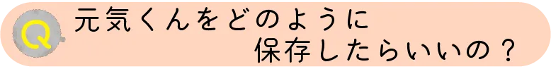 元気くんをどのように保存したらいいの？