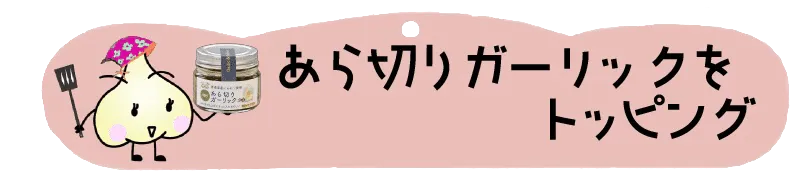 あら切りガーリックトッピングへ